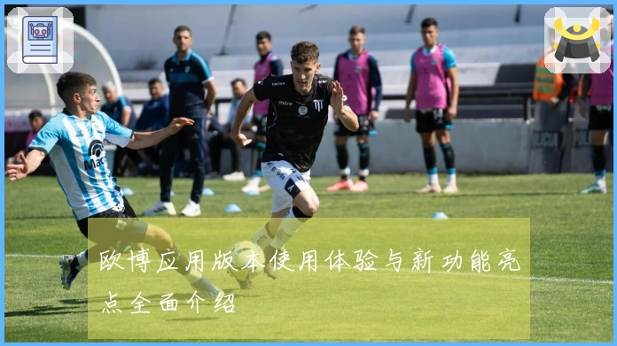 欧博应用版本使用体验与新功能亮点全面介绍