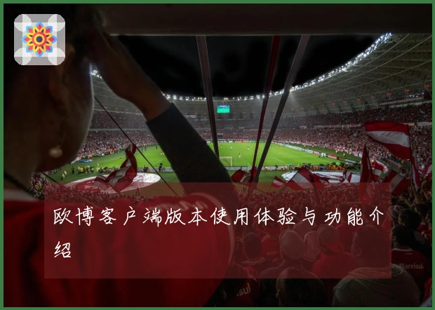 欧博客户端版本使用体验与功能介绍