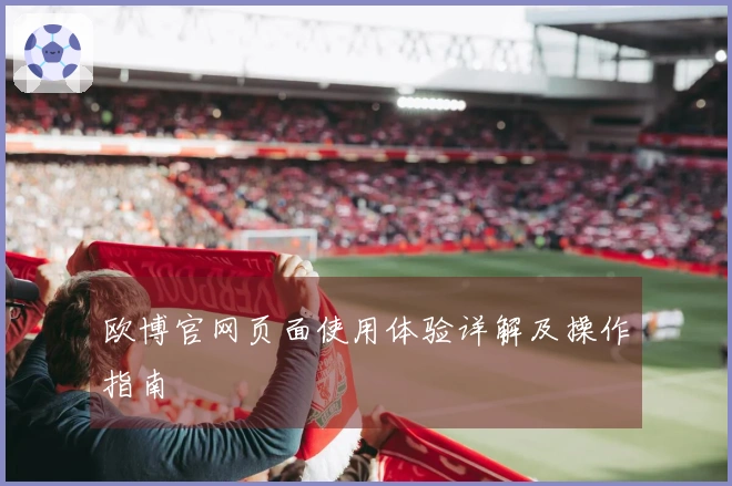 欧博官网页面使用体验详解及操作指南