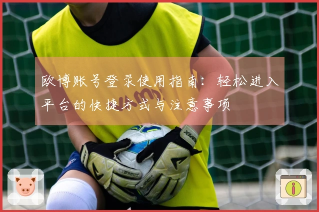 欧博账号登录使用指南：轻松进入平台的快捷方式与注意事项