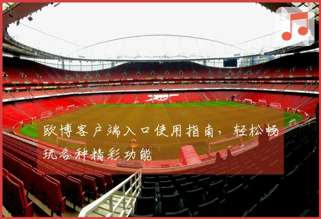 欧博客户端入口使用指南，轻松畅玩各种精彩功能