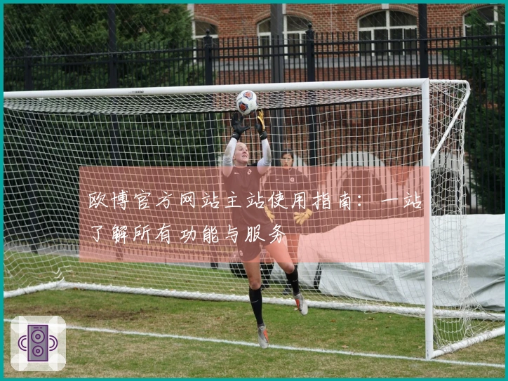 欧博官方网站主站使用指南：一站了解所有功能与服务