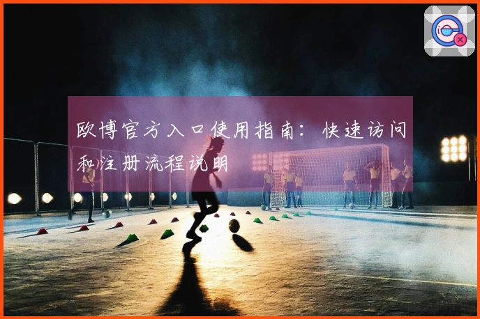 欧博官方入口使用指南:快速访问和注册流程说明