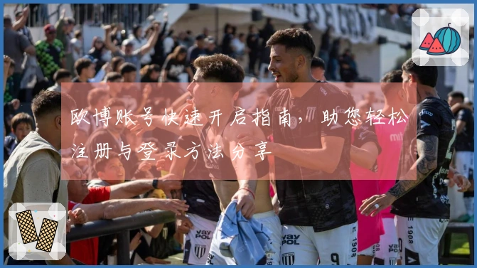 欧博账号快速开启指南，助您轻松注册与登录方法分享