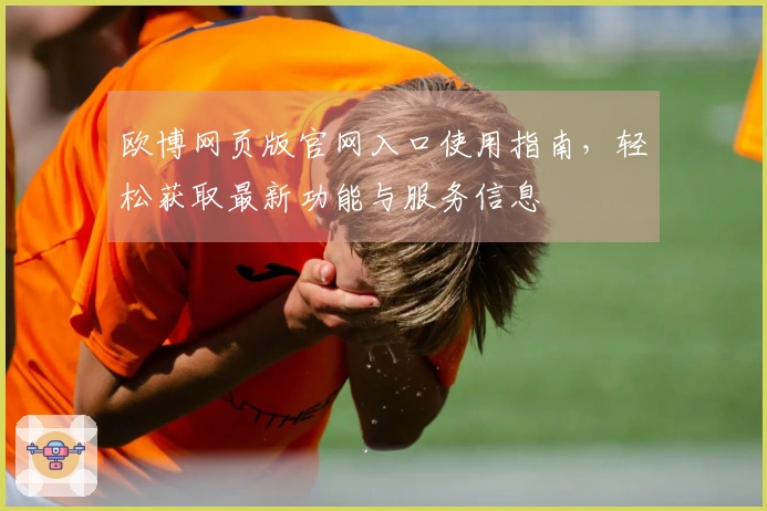 欧博网页版官网入口使用指南，轻松获取最新功能与服务信息