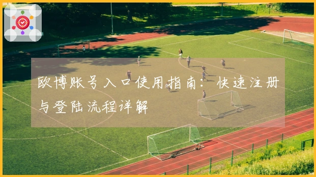 欧博账号入口使用指南：快速注册与登陆流程详解