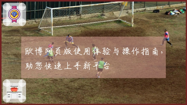 欧博网页版使用体验与操作指南，助您快速上手新平台