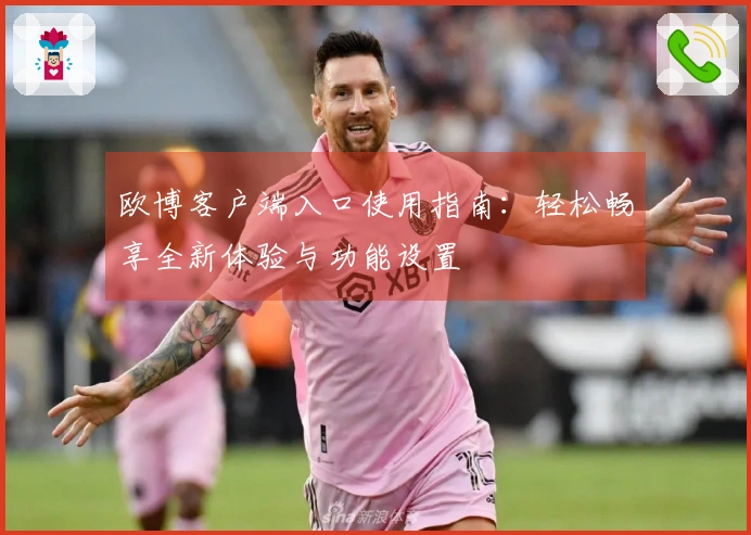 欧博客户端入口使用指南：轻松畅享全新体验与功能设置