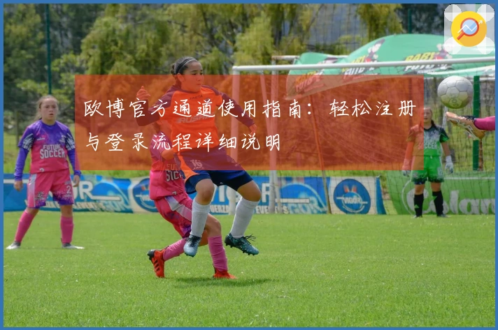 欧博官方通道使用指南:轻松注册与登录流程详细说明