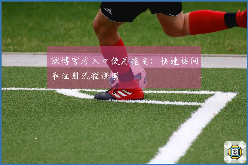 欧博官方入口使用指南：快速访问和注册流程说明
