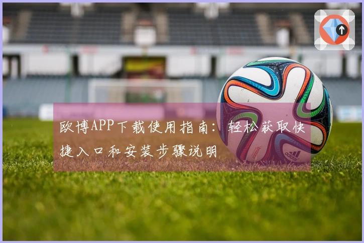 欧博APP下载使用指南：轻松获取快捷入口和安装步骤说明