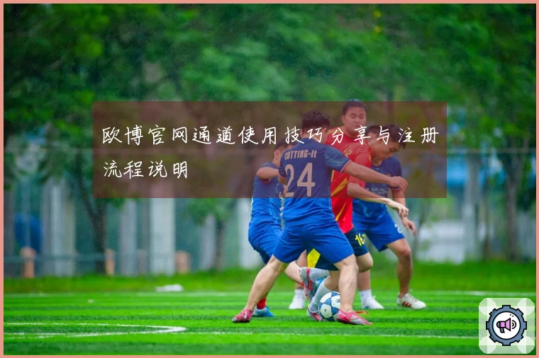 欧博官网通道使用技巧分享与注册流程说明