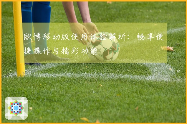 欧博移动版使用体验解析：畅享便捷操作与精彩功能