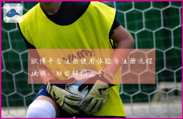 欧博平台注册使用体验与注册流程说明,助你轻松上手