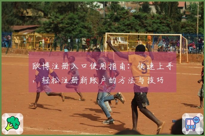 欧博注册入口使用指南：快速上手，轻松注册新账户的方法与技巧