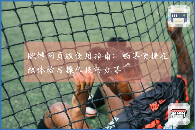 欧博网页版使用指南：畅享便捷在线体验与操作技巧分享