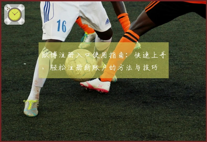欧博注册入口使用指南：快速上手，轻松注册新账户的方法与技巧